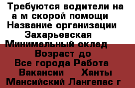 Требуются водители на а/м скорой помощи. › Название организации ­ Захарьевская 8 › Минимальный оклад ­ 60 000 › Возраст до ­ 60 - Все города Работа » Вакансии   . Ханты-Мансийский,Лангепас г.